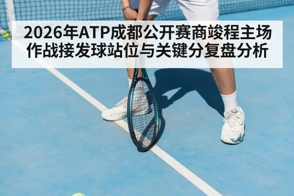 2026年ATP成都公开赛商竣程主场作战接发球站位与关键分复盘分析